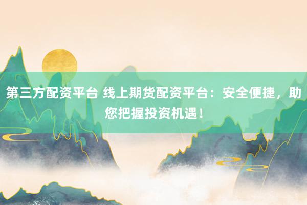 第三方配资平台 线上期货配资平台：安全便捷，助您把握投资机遇！