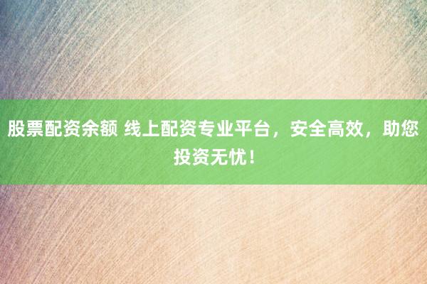 股票配资余额 线上配资专业平台，安全高效，助您投资无忧！