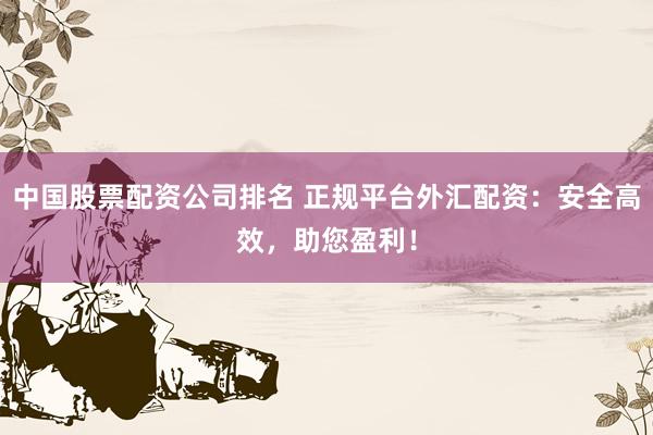 中国股票配资公司排名 正规平台外汇配资：安全高效，助您盈利！