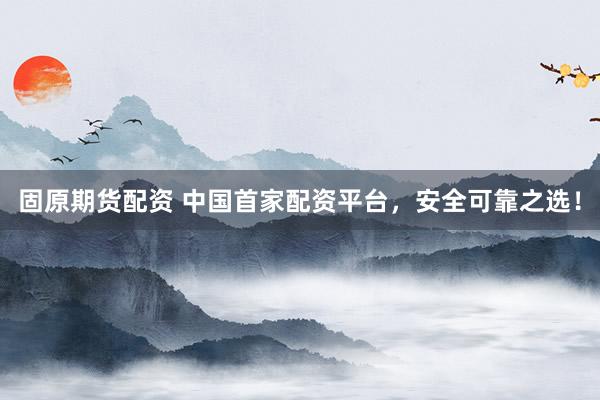 固原期货配资 中国首家配资平台，安全可靠之选！