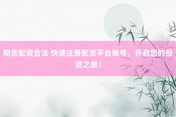 期货配资合法 快速注册配资平台账号，开启您的投资之旅！