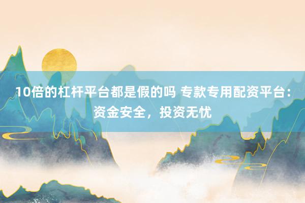 10倍的杠杆平台都是假的吗 专款专用配资平台：资金安全，投资无忧