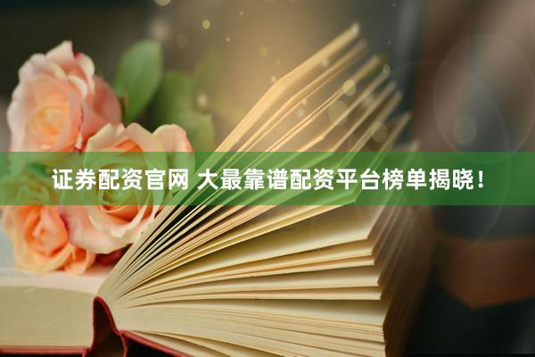 证券配资官网 大最靠谱配资平台榜单揭晓！
