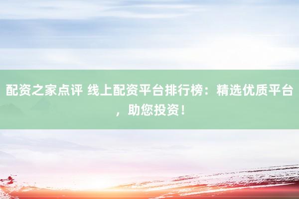 配资之家点评 线上配资平台排行榜：精选优质平台，助您投资！
