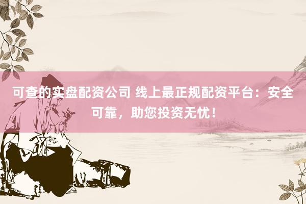 可查的实盘配资公司 线上最正规配资平台：安全可靠，助您投资无忧！