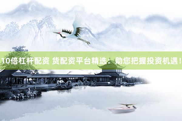 10倍杠杆配资 货配资平台精选：助您把握投资机遇！