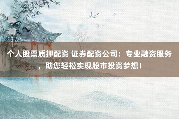 个人股票质押配资 证券配资公司：专业融资服务，助您轻松实现股市投资梦想！