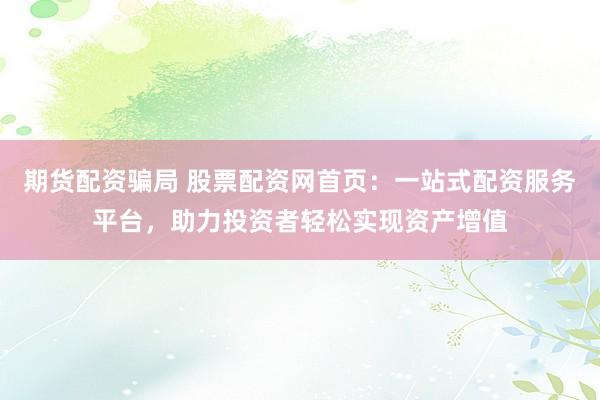 期货配资骗局 股票配资网首页：一站式配资服务平台，助力投资者轻松实现资产增值
