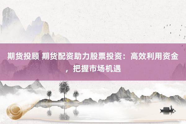 期货投顾 期货配资助力股票投资：高效利用资金，把握市场机遇