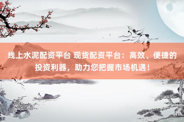 线上水泥配资平台 现货配资平台：高效、便捷的投资利器，助力您把握市场机遇！