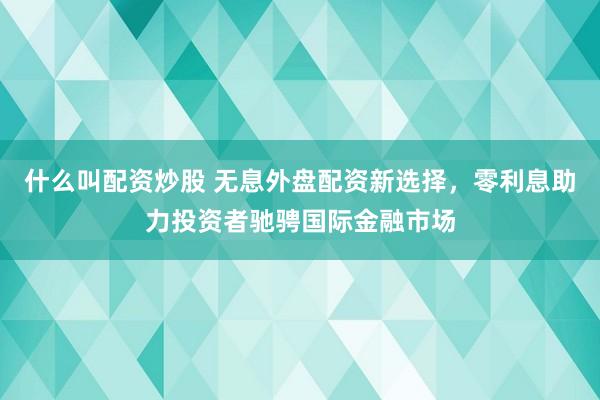 什么叫配资炒股 无息外盘配资新选择，零利息助力投资者驰骋国际金融市场