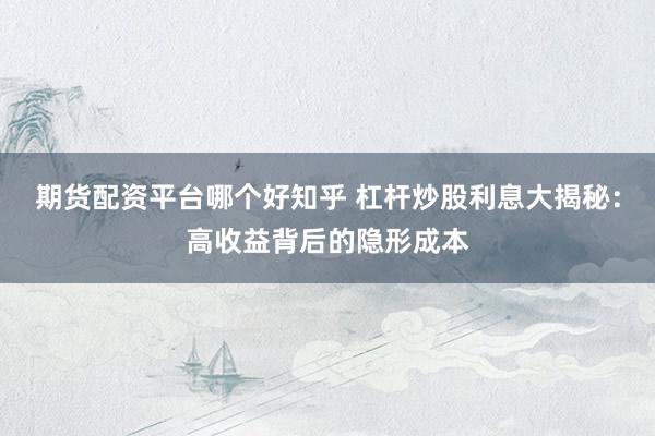 期货配资平台哪个好知乎 杠杆炒股利息大揭秘：高收益背后的隐形成本