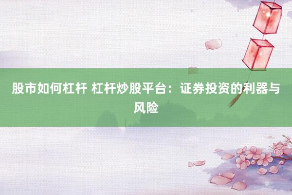 股市如何杠杆 杠杆炒股平台：证券投资的利器与风险