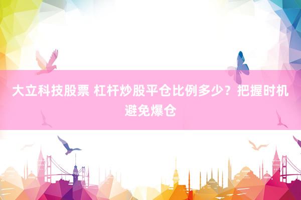 大立科技股票 杠杆炒股平仓比例多少？把握时机避免爆仓