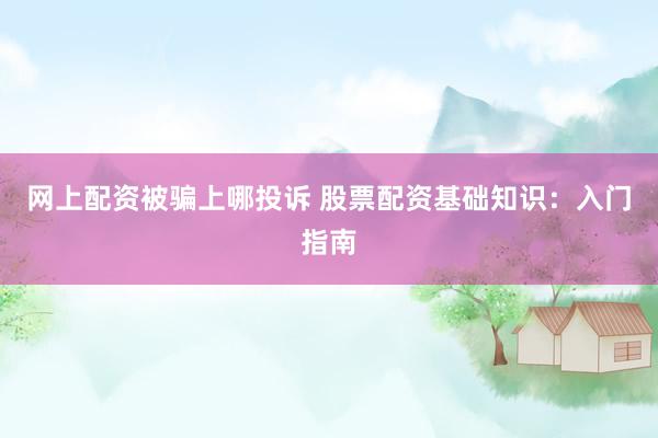 网上配资被骗上哪投诉 股票配资基础知识：入门指南