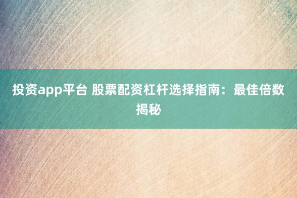 投资app平台 股票配资杠杆选择指南：最佳倍数揭秘