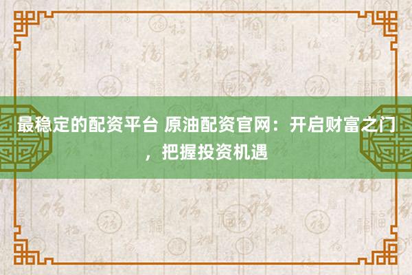 最稳定的配资平台 原油配资官网：开启财富之门，把握投资机遇