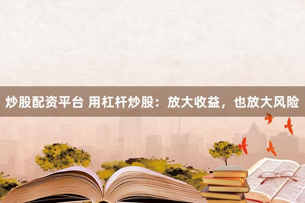 炒股配资平台 用杠杆炒股：放大收益，也放大风险