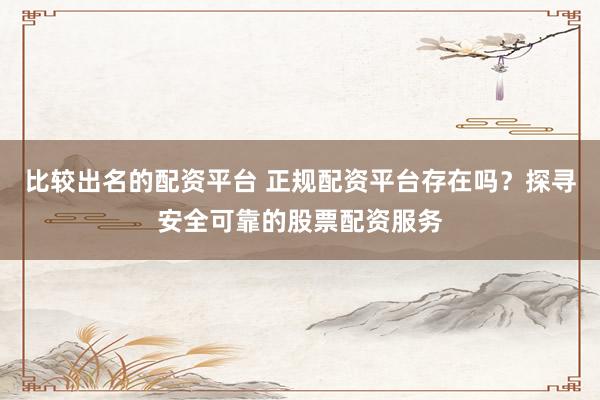 比较出名的配资平台 正规配资平台存在吗？探寻安全可靠的股票配资服务