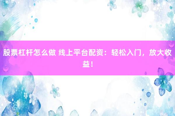股票杠杆怎么做 线上平台配资：轻松入门，放大收益！