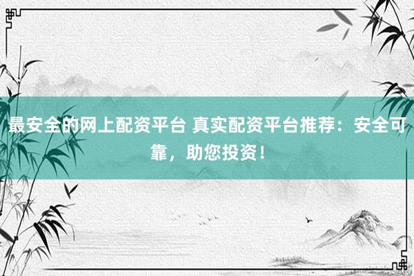 最安全的网上配资平台 真实配资平台推荐：安全可靠，助您投资！