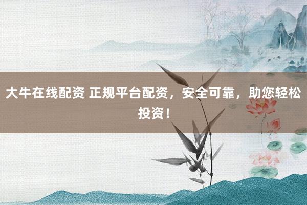 大牛在线配资 正规平台配资，安全可靠，助您轻松投资！