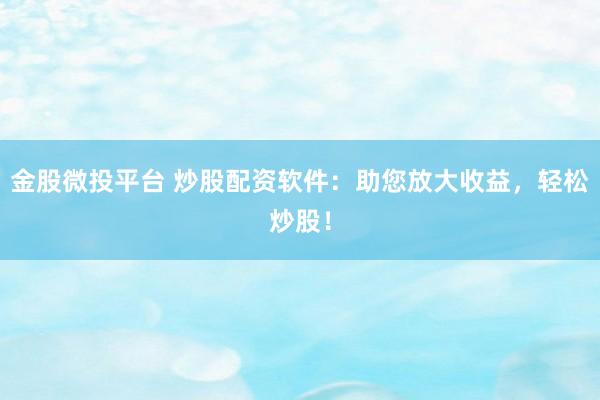 金股微投平台 炒股配资软件：助您放大收益，轻松炒股！