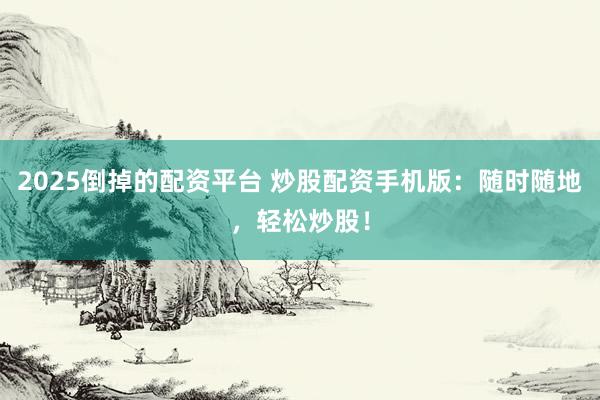 2025倒掉的配资平台 炒股配资手机版：随时随地，轻松炒股！
