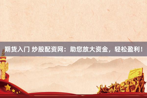 期货入门 炒股配资网：助您放大资金，轻松盈利！