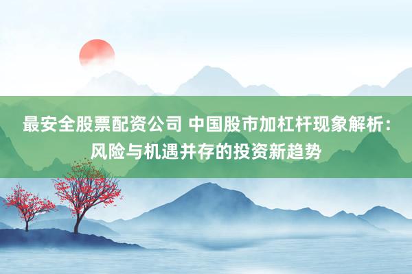最安全股票配资公司 中国股市加杠杆现象解析：风险与机遇并存的投资新趋势