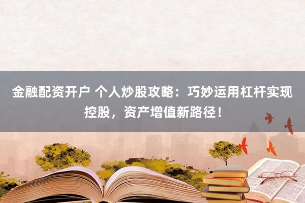 金融配资开户 个人炒股攻略：巧妙运用杠杆实现控股，资产增值新路径！