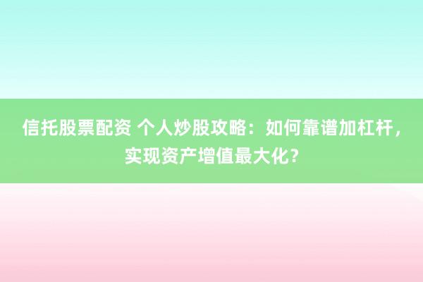 信托股票配资 个人炒股攻略：如何靠谱加杠杆，实现资产增值最大化？