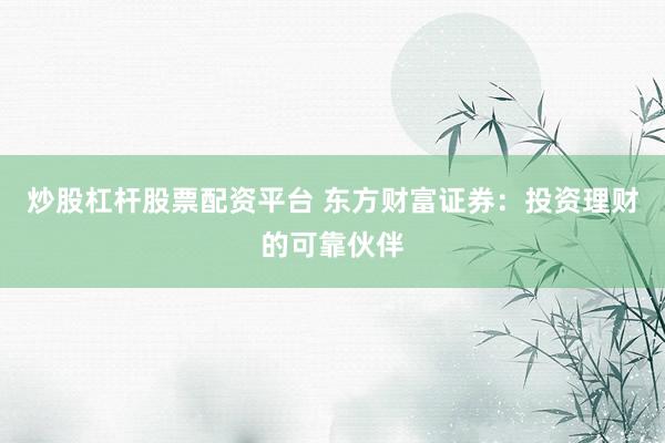 炒股杠杆股票配资平台 东方财富证券：投资理财的可靠伙伴