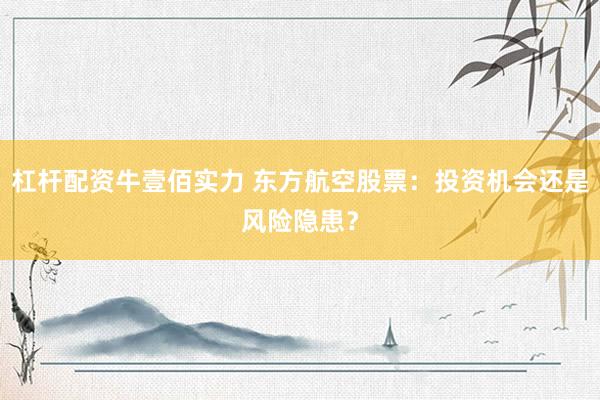 杠杆配资牛壹佰实力 东方航空股票：投资机会还是风险隐患？