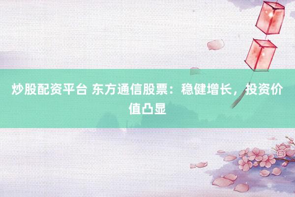 炒股配资平台 东方通信股票：稳健增长，投资价值凸显