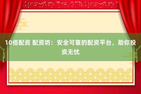 10倍配资 配资坊：安全可靠的配资平台，助你投资无忧