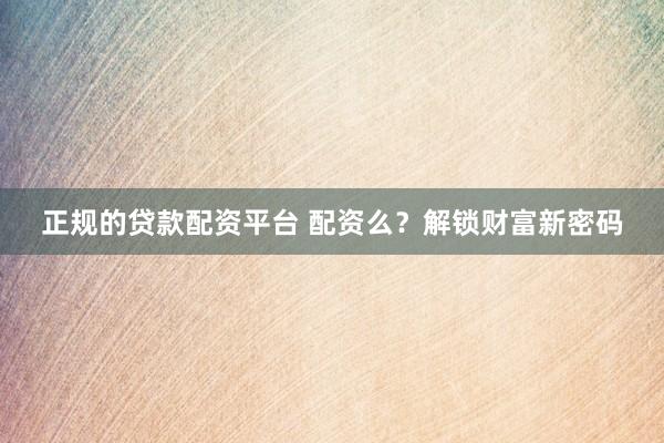 正规的贷款配资平台 配资么？解锁财富新密码