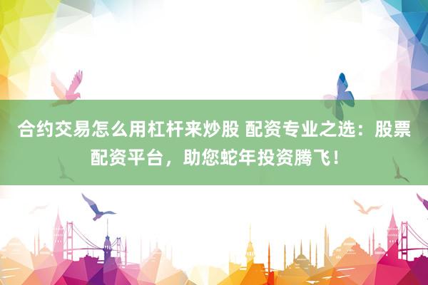 合约交易怎么用杠杆来炒股 配资专业之选：股票配资平台，助您蛇年投资腾飞！