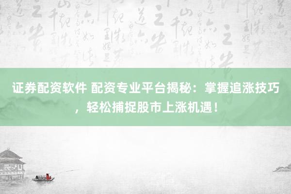 证券配资软件 配资专业平台揭秘：掌握追涨技巧，轻松捕捉股市上涨机遇！