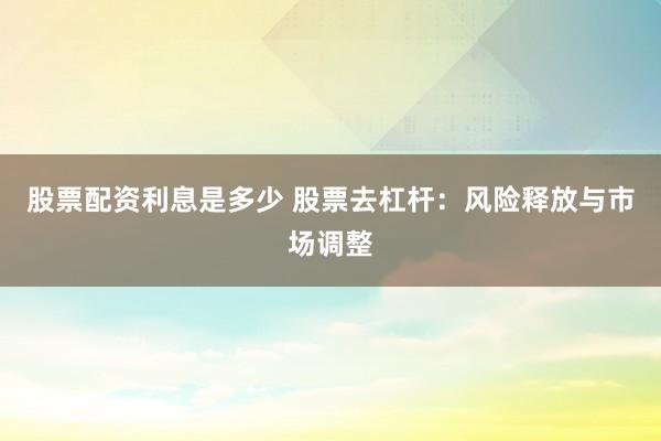 股票配资利息是多少 股票去杠杆：风险释放与市场调整