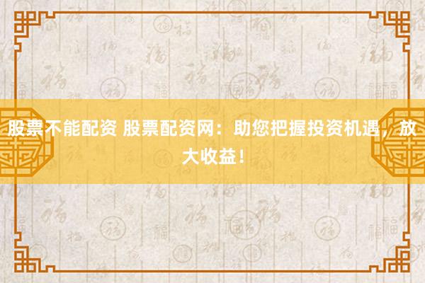 股票不能配资 股票配资网：助您把握投资机遇，放大收益！