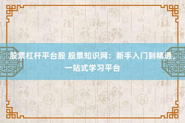 股票杠杆平台股 股票知识网：新手入门到精通，一站式学习平台