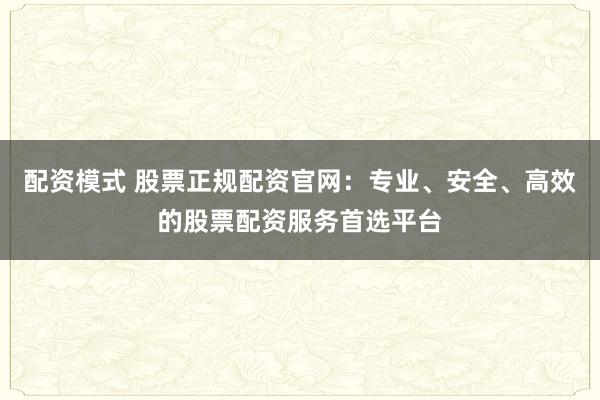 配资模式 股票正规配资官网：专业、安全、高效的股票配资服务首选平台