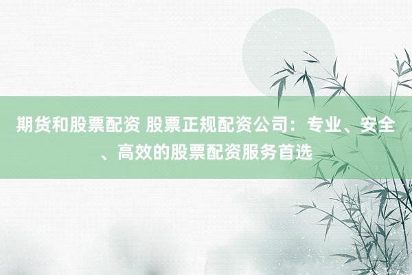 期货和股票配资 股票正规配资公司：专业、安全、高效的股票配资服务首选