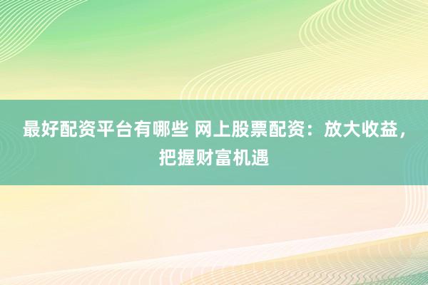 最好配资平台有哪些 网上股票配资：放大收益，把握财富机遇