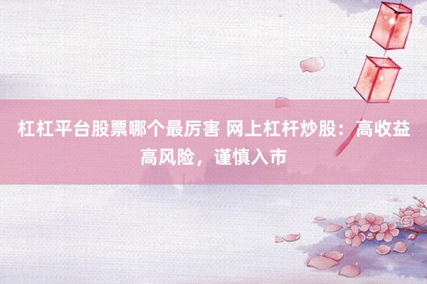 杠杠平台股票哪个最厉害 网上杠杆炒股：高收益高风险，谨慎入市
