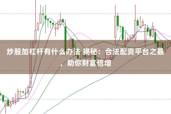 炒股加杠杆有什么办法 揭秘：合法配资平台之最，助你财富倍增