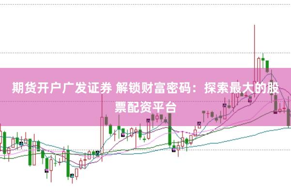 期货开户广发证券 解锁财富密码：探索最大的股票配资平台