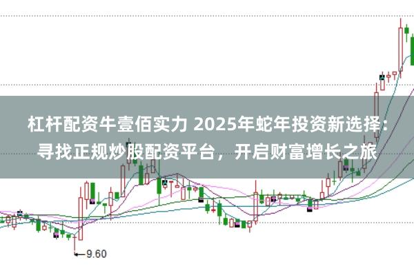 杠杆配资牛壹佰实力 2025年蛇年投资新选择：寻找正规炒股配资平台，开启财富增长之旅