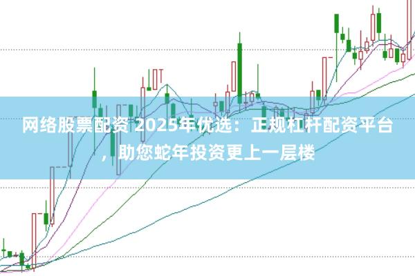 网络股票配资 2025年优选：正规杠杆配资平台，助您蛇年投资更上一层楼